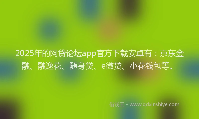 2025年的网贷论坛app官方下载安卓有：京东金融、融逸花、随身贷、e微贷、小花钱包等。