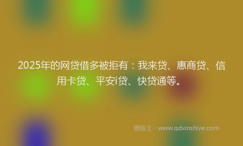2025年的网贷借多被拒有：我来贷、惠商贷、信用卡贷、平安i贷、快贷通等。