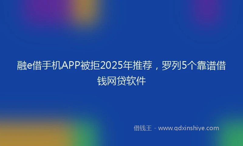 融e借手机APP被拒2025年推荐，罗列5个靠谱借钱网贷软件