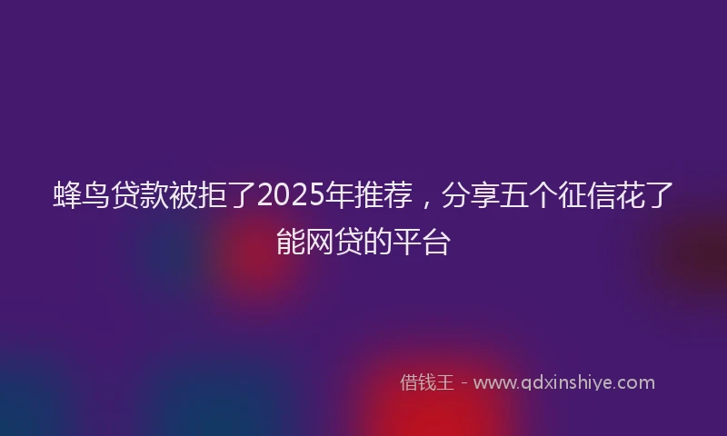 蜂鸟贷款被拒了2025年推荐，分享五个征信花了能网贷的平台