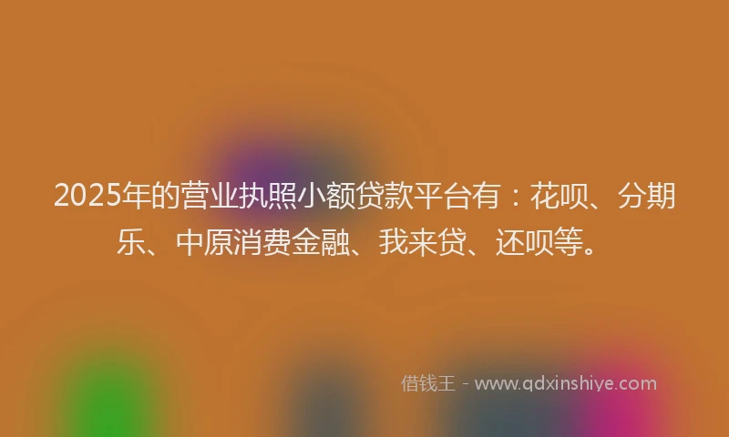 2025年的营业执照小额贷款平台有：花呗、分期乐、中原消费金融、我来贷、还呗等。