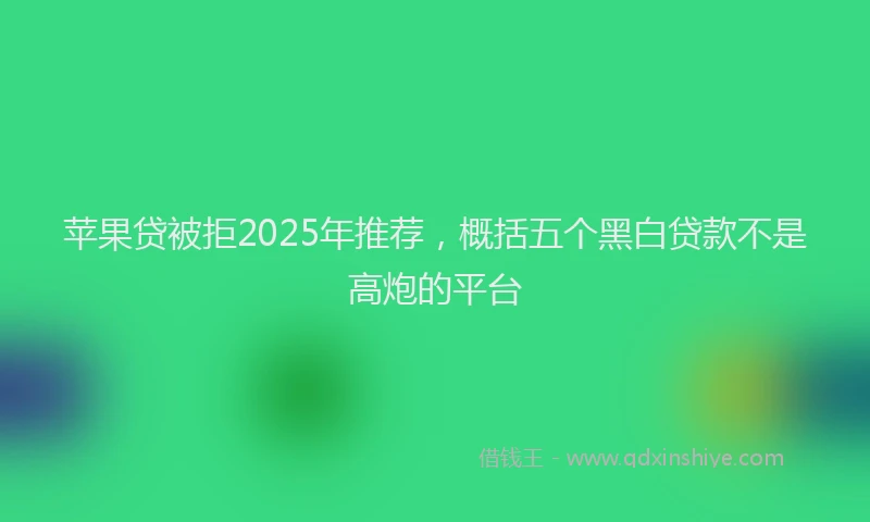 苹果贷被拒2025年推荐，概括五个黑白贷款不是高炮的平台