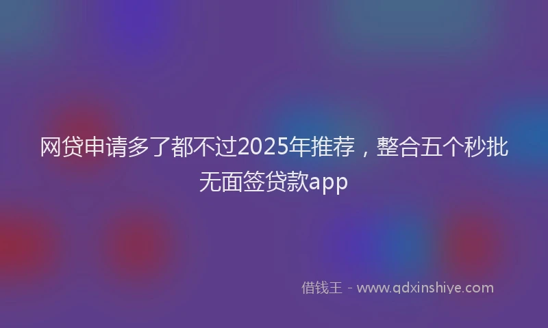 网贷申请多了都不过2025年推荐，整合五个秒批无面签贷款app