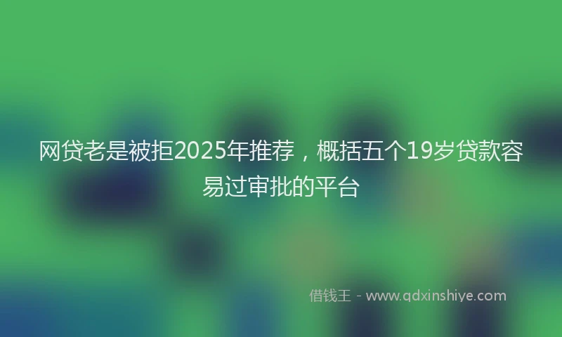 网贷老是被拒2025年推荐，概括五个19岁贷款容易过审批的平台