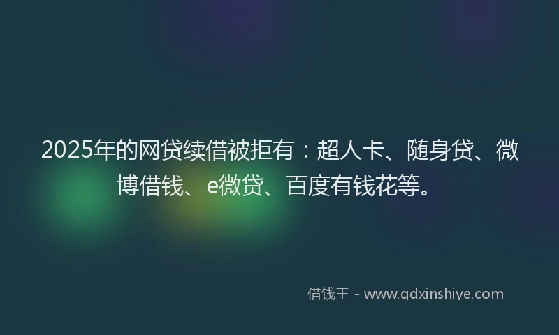 2025年的网贷续借被拒有：超人卡、随身贷、微博借钱、e微贷、百度有钱花等。