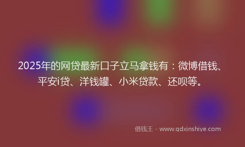 2025年的网贷最新口子立马拿钱有：微博借钱、平安i贷、洋钱罐、小米贷款、还呗等。