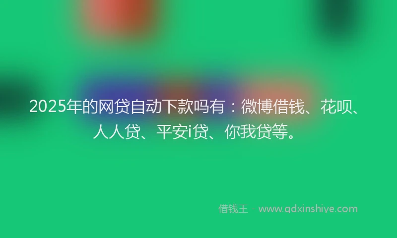 2025年的网贷自动下款吗有：微博借钱、花呗、人人贷、平安i贷、你我贷等。