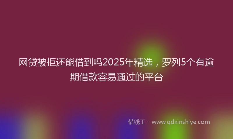 网贷被拒还能借到吗2025年精选，罗列5个有逾期借款容易通过的平台