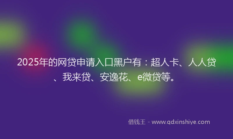 2025年的网贷申请入口黑户有：超人卡、人人贷、我来贷、安逸花、e微贷等。