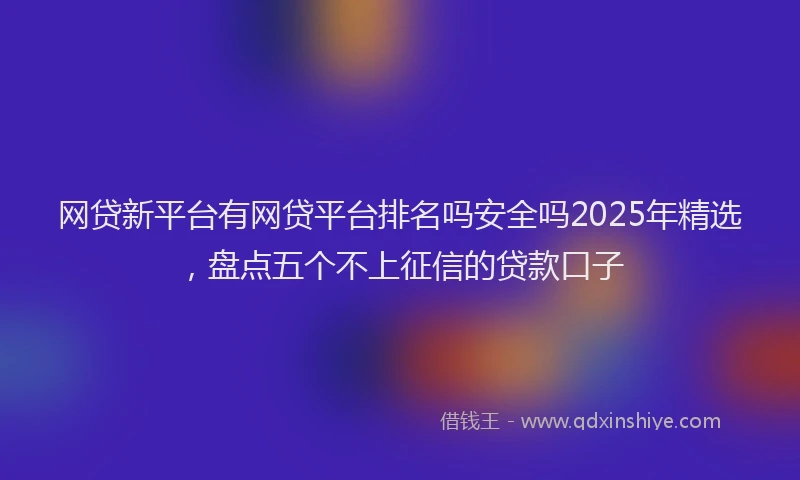 网贷新平台有网贷平台排名吗安全吗2025年精选，盘点五个不上征信的贷款口子