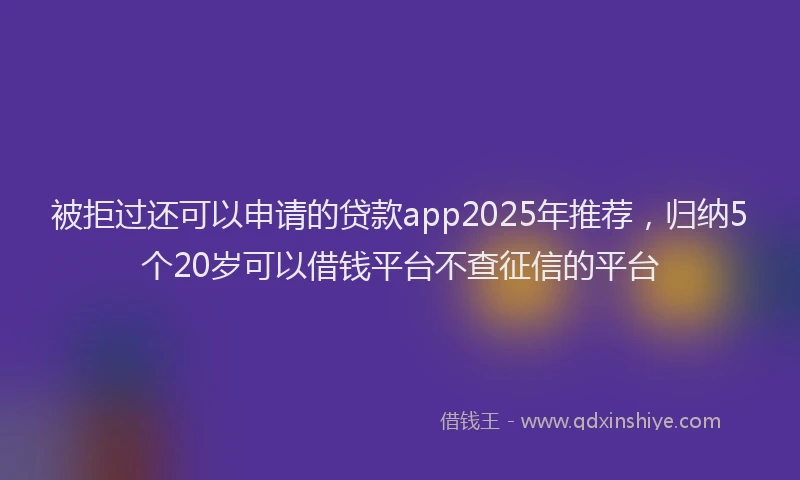 被拒过还可以申请的贷款app2025年推荐，归纳5个20岁可以借钱平台不查征信的平台