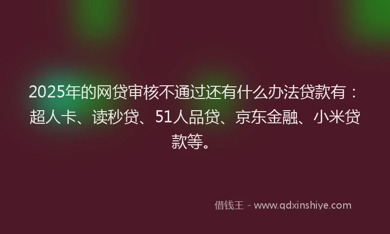 2025年的网贷审核不通过还有什么办法贷款有：超人卡、读秒贷、51人品贷、京东金融、小米贷款等。