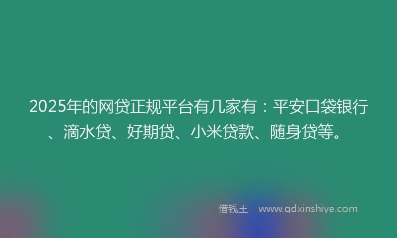 2025年的网贷正规平台有几家有：平安口袋银行、滴水贷、好期贷、小米贷款、随身贷等。