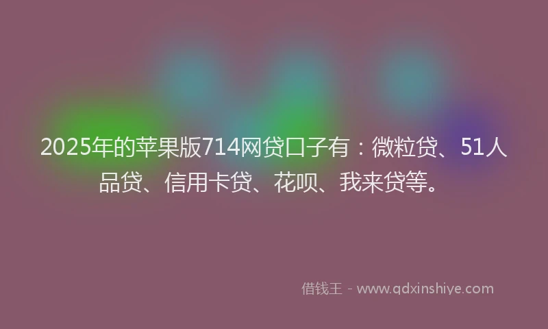 2025年的苹果版714网贷口子有：微粒贷、51人品贷、信用卡贷、花呗、我来贷等。
