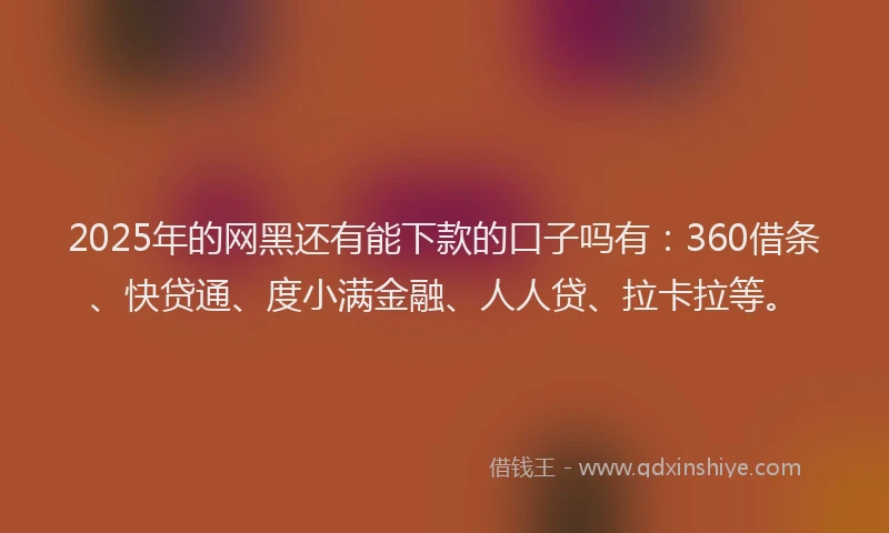 2025年的网黑还有能下款的口子吗有：360借条、快贷通、度小满金融、人人贷、拉卡拉等。