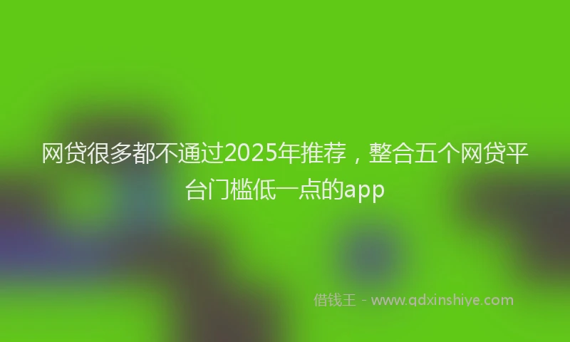 网贷很多都不通过2025年推荐，整合五个网贷平台门槛低一点的app