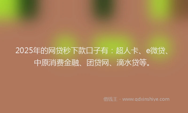 2025年的网贷秒下款口子有：超人卡、e微贷、中原消费金融、团贷网、滴水贷等。