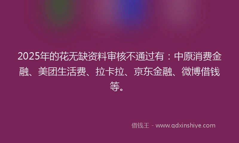 2025年的花无缺资料审核不通过有：中原消费金融、美团生活费、拉卡拉、京东金融、微博借钱等。