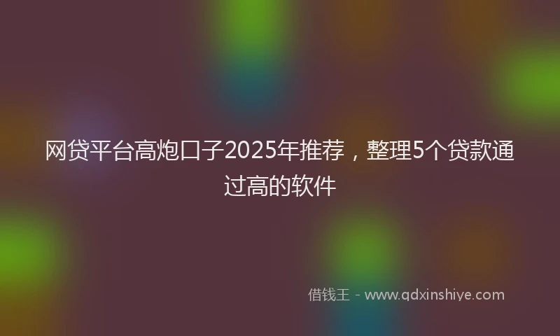 网贷平台高炮口子2025年推荐，整理5个贷款通过高的软件