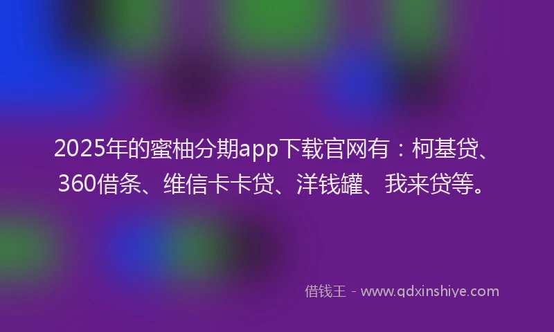 2025年的蜜柚分期app下载官网有：柯基贷、360借条、维信卡卡贷、洋钱罐、我来贷等。