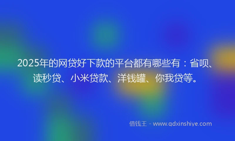 2025年的网贷好下款的平台都有哪些有：省呗、读秒贷、小米贷款、洋钱罐、你我贷等。