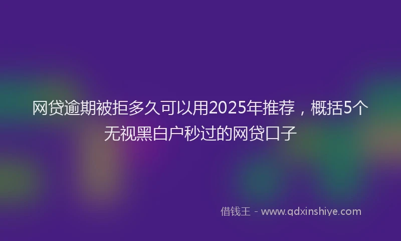 网贷逾期被拒多久可以用2025年推荐，概括5个无视黑白户秒过的网贷口子