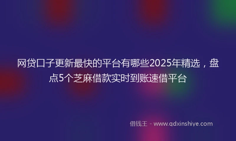 网贷口子更新最快的平台有哪些2025年精选，盘点5个芝麻借款实时到账速借平台
