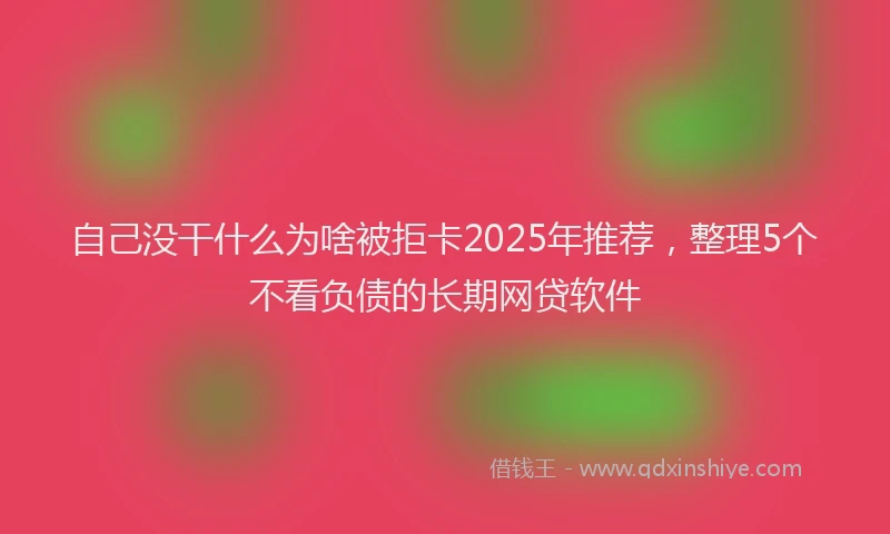 自己没干什么为啥被拒卡2025年推荐，整理5个不看负债的长期网贷软件