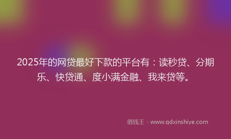 2025年的网贷最好下款的平台有：读秒贷、分期乐、快贷通、度小满金融、我来贷等。