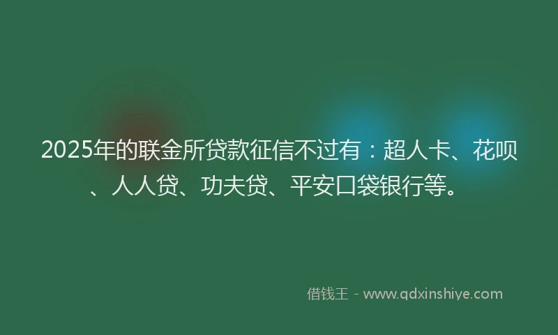 2025年的联金所贷款征信不过有：超人卡、花呗、人人贷、功夫贷、平安口袋银行等。