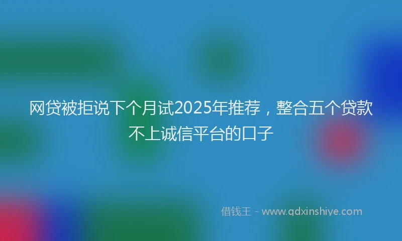 网贷被拒说下个月试2025年推荐，整合五个贷款不上诚信平台的口子