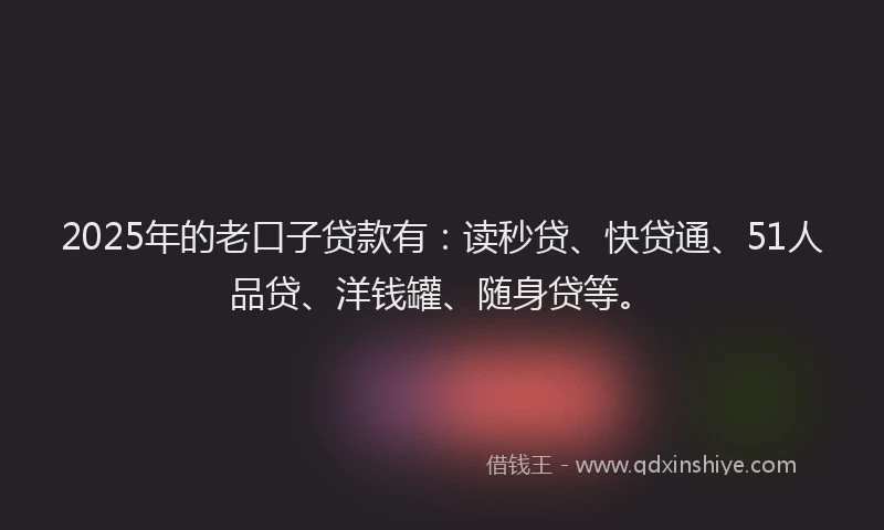 2025年的老口子贷款有：读秒贷、快贷通、51人品贷、洋钱罐、随身贷等。