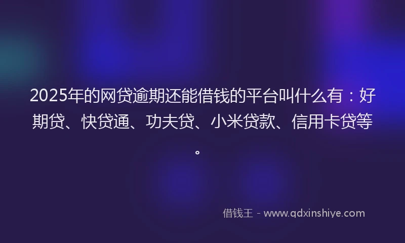 2025年的网贷逾期还能借钱的平台叫什么有：好期贷、快贷通、功夫贷、小米贷款、信用卡贷等。