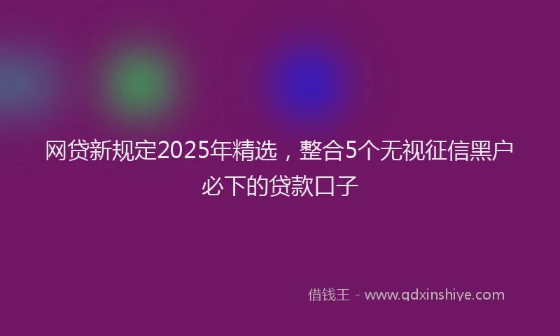 网贷新规定2025年精选，整合5个无视征信黑户必下的贷款口子
