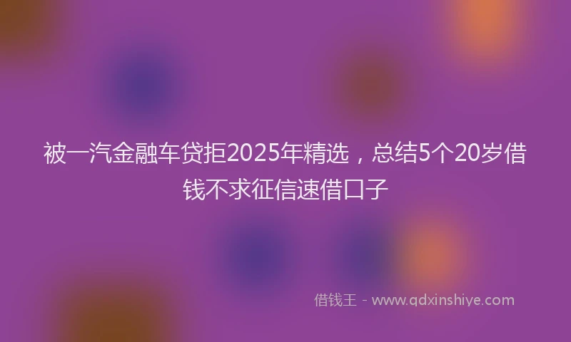 被一汽金融车贷拒2025年精选，总结5个20岁借钱不求征信速借口子