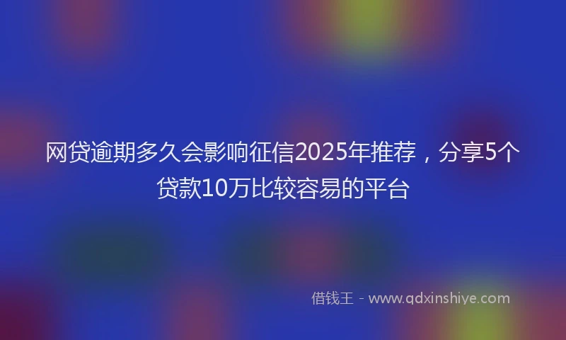 网贷逾期多久会影响征信2025年推荐，分享5个贷款10万比较容易的平台