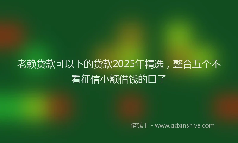 老赖贷款可以下的贷款2025年精选，整合五个不看征信小额借钱的口子