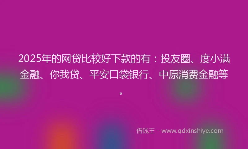 2025年的网贷比较好下款的有：投友圈、度小满金融、你我贷、平安口袋银行、中原消费金融等。