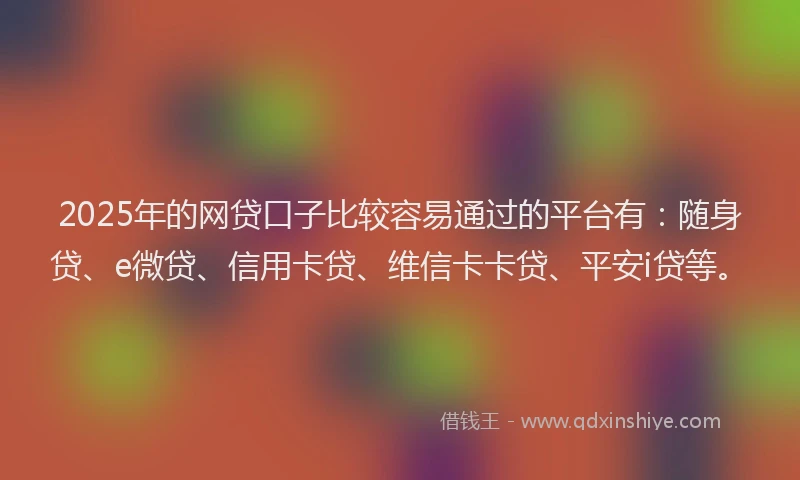 2025年的网贷口子比较容易通过的平台有：随身贷、e微贷、信用卡贷、维信卡卡贷、平安i贷等。