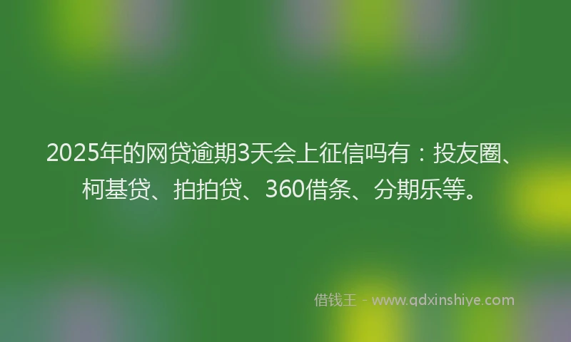 2025年的网贷逾期3天会上征信吗有：投友圈、柯基贷、拍拍贷、360借条、分期乐等。