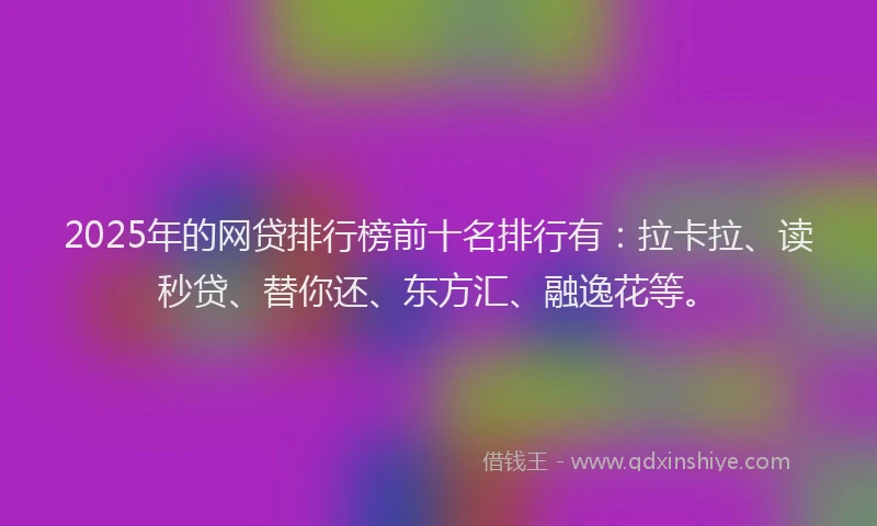 2025年的网贷排行榜前十名排行有：拉卡拉、读秒贷、替你还、东方汇、融逸花等。