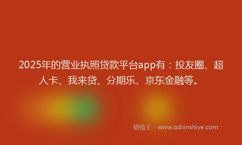 2025年的营业执照贷款平台app有：投友圈、超人卡、我来贷、分期乐、京东金融等。