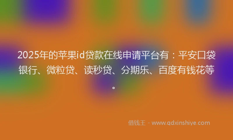 2025年的苹果id贷款在线申请平台有：平安口袋银行、微粒贷、读秒贷、分期乐、百度有钱花等。