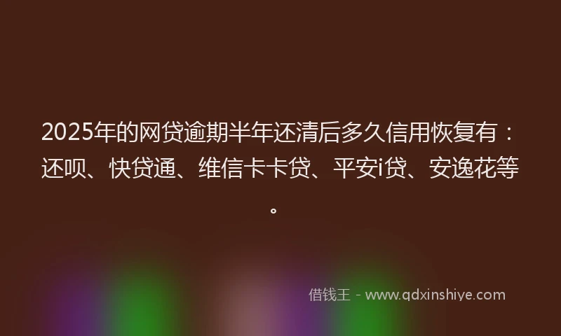 2025年的网贷逾期半年还清后多久信用恢复有：还呗、快贷通、维信卡卡贷、平安i贷、安逸花等。