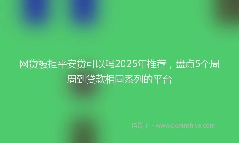 网贷被拒平安贷可以吗2025年推荐，盘点5个周周到贷款相同系列的平台
