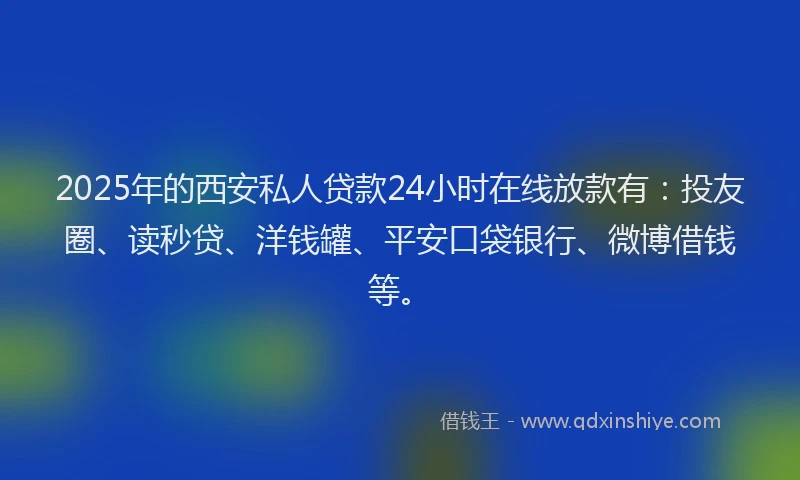 2025年的西安私人贷款24小时在线放款有：投友圈、读秒贷、洋钱罐、平安口袋银行、微博借钱等。