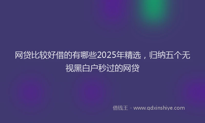 网贷比较好借的有哪些2025年精选，归纳五个无视黑白户秒过的网贷