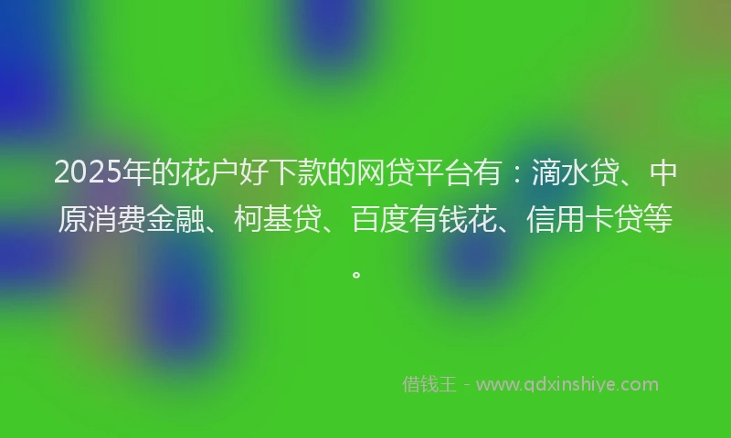 2025年的花户好下款的网贷平台有：滴水贷、中原消费金融、柯基贷、百度有钱花、信用卡贷等。