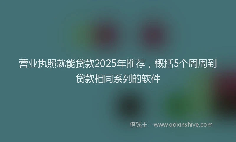 营业执照就能贷款2025年推荐，概括5个周周到贷款相同系列的软件