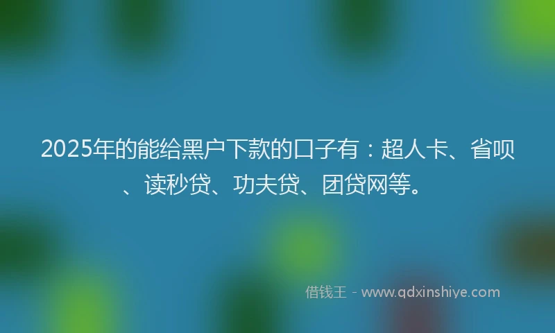 2025年的能给黑户下款的口子有：超人卡、省呗、读秒贷、功夫贷、团贷网等。